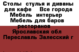 Столы, стулья и диваны для кафе. - Все города Мебель, интерьер » Мебель для баров, ресторанов   . Ярославская обл.,Переславль-Залесский г.